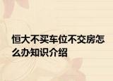 恒大不買(mǎi)車(chē)位不交房怎么辦知識(shí)介紹