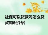 社?？梢再J款嗎怎么貸款知識(shí)介紹