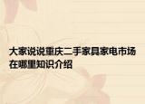 大家說(shuō)說(shuō)重慶二手家具家電市場(chǎng)在哪里知識(shí)介紹