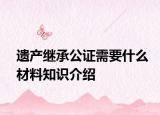 遺產(chǎn)繼承公證需要什么材料知識介紹