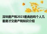 深圳房產(chǎn)稅2023是真的嗎個人幾套房才交房產(chǎn)稅知識介紹