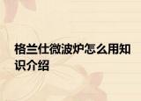 格蘭仕微波爐怎么用知識(shí)介紹