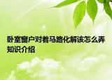 臥室窗戶對(duì)著馬路化解該怎么弄知識(shí)介紹