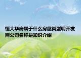 恒大華府屬于什么房屋類(lèi)型呢開(kāi)發(fā)商公司名稱(chēng)是知識(shí)介紹
