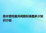 排水管檢查井間距標(biāo)準(zhǔn)是多少知識(shí)介紹