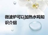 微波爐可以加熱水嗎知識介紹