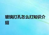 玻璃打孔怎么打知識介紹