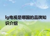 lg電視是哪國的品牌知識(shí)介紹