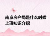 南京房產(chǎn)局是什么時(shí)候上班知識(shí)介紹