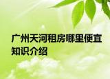廣州天河租房哪里便宜知識介紹