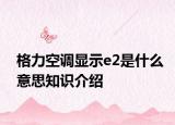 格力空調(diào)顯示e2是什么意思知識介紹