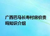 廣西巴馬長(zhǎng)壽村房?jī)r(jià)貴嗎知識(shí)介紹