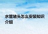 水管堵頭怎么安裝知識(shí)介紹
