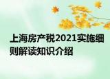 上海房產(chǎn)稅2021實施細(xì)則解讀知識介紹
