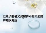 以兒子的名義買房算不算夫妻財產知識介紹