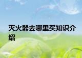 滅火器去哪里買知識介紹