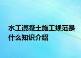 水工混凝土施工規(guī)范是什么知識介紹