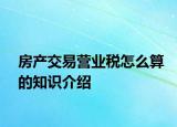 房產(chǎn)交易營(yíng)業(yè)稅怎么算的知識(shí)介紹