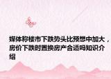 媒體稱樓市下跌勢(shì)頭比預(yù)想中加大，房?jī)r(jià)下跌時(shí)置換房產(chǎn)合適嗎知識(shí)介紹