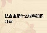 鈦合金是什么材料知識介紹