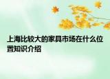 上海比較大的家具市場(chǎng)在什么位置知識(shí)介紹