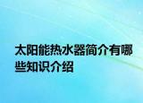 太陽能熱水器簡介有哪些知識介紹