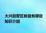 大興別墅區(qū)新盤有哪些知識(shí)介紹