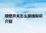 墻壁開關(guān)怎么接線知識(shí)介紹