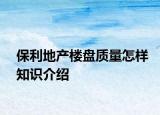 保利地產(chǎn)樓盤質(zhì)量怎樣知識介紹