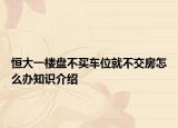 恒大一樓盤不買車位就不交房怎么辦知識(shí)介紹