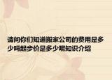 請(qǐng)問(wèn)你們知道搬家公司的費(fèi)用是多少嗎起步價(jià)是多少呢知識(shí)介紹