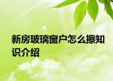 新房玻璃窗戶怎么擦知識介紹