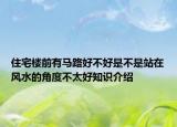 住宅樓前有馬路好不好是不是站在風(fēng)水的角度不太好知識介紹
