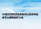 ??哈爾濱經(jīng)濟適用房可以買賣嗎應(yīng)該怎么做呢知識介紹