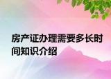 房產(chǎn)證辦理需要多長時間知識介紹