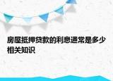 房屋抵押貸款的利息通常是多少相關(guān)知識(shí)