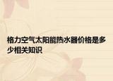 格力空氣太陽能熱水器價格是多少相關(guān)知識