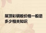 屋頂彩鋼板價(jià)格一般是多少相關(guān)知識(shí)