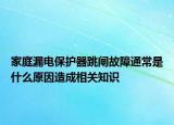 家庭漏電保護器跳閘故障通常是什么原因造成相關知識