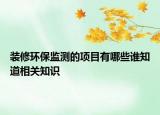 裝修環(huán)保監(jiān)測的項(xiàng)目有哪些誰知道相關(guān)知識(shí)
