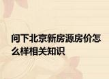 問下北京新房源房價(jià)怎么樣相關(guān)知識(shí)