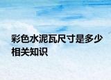 彩色水泥瓦尺寸是多少相關(guān)知識(shí)