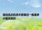 請問洗衣機進(jìn)水管直徑一般是多少相關(guān)知識