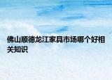 佛山順德龍江家具市場(chǎng)哪個(gè)好相關(guān)知識(shí)