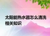 太陽能熱水器怎么清洗相關(guān)知識