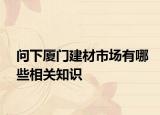 問下廈門建材市場(chǎng)有哪些相關(guān)知識(shí)