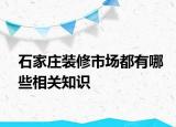 石家莊裝修市場都有哪些相關(guān)知識