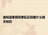 誰知道家具和家私區(qū)別是什么相關(guān)知識(shí)