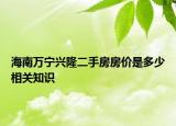 海南萬寧興隆二手房房?jī)r(jià)是多少相關(guān)知識(shí)