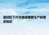 請(qǐng)問松下開關(guān)插座哪里生產(chǎn)的相關(guān)知識(shí)
